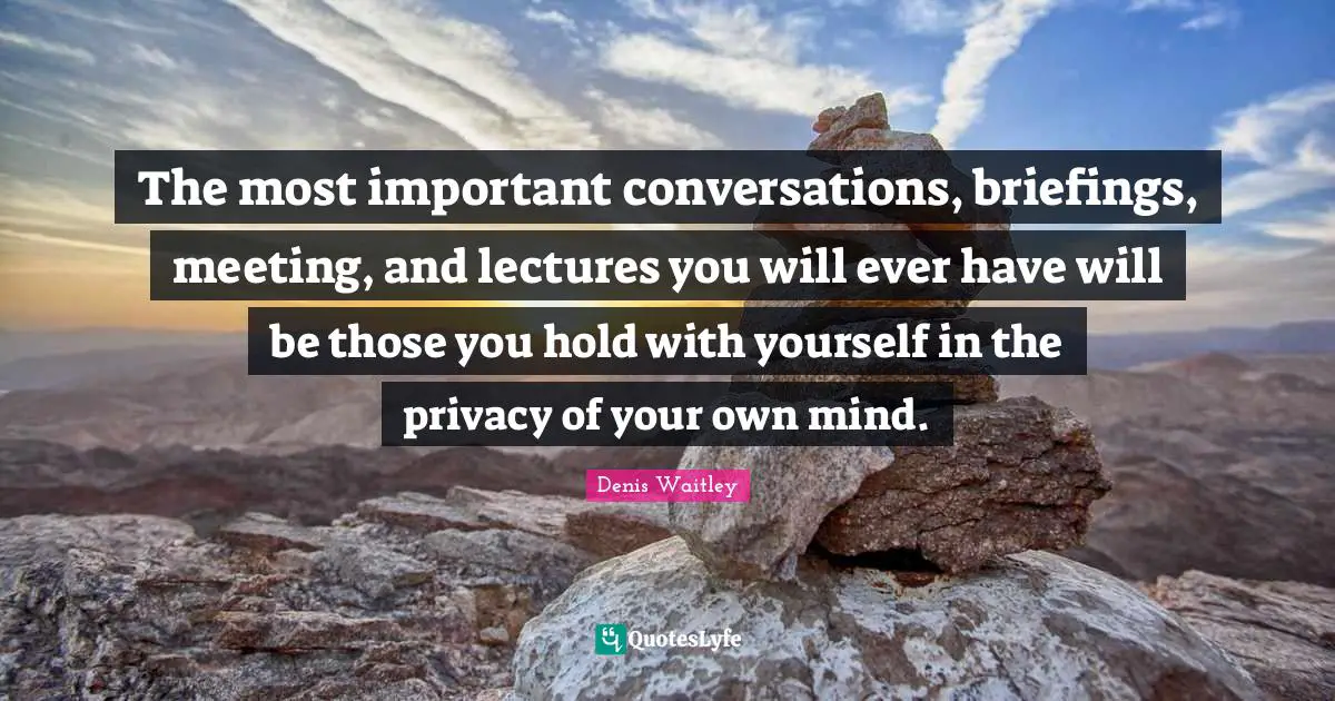 Lectures Quotes: "The most important conversations, briefings, meeting, and lectures you will ever have will be those you hold with yourself in the privacy of your own mind."