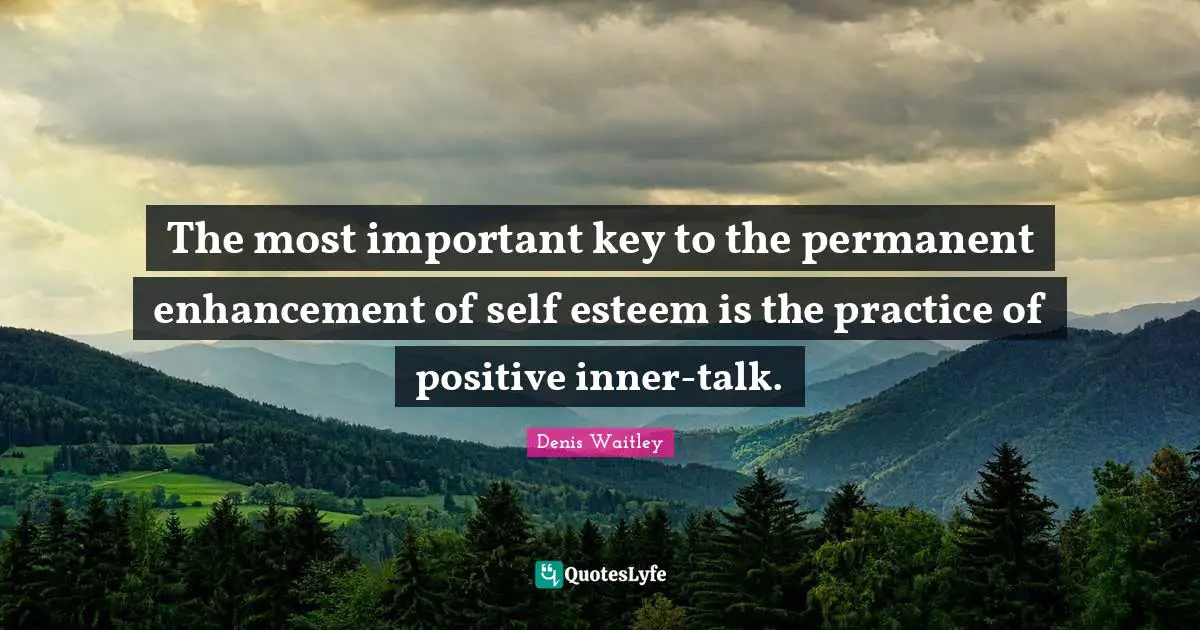 The most important key to the permanent enhancement of self esteem is the practice of positive inner-talk.