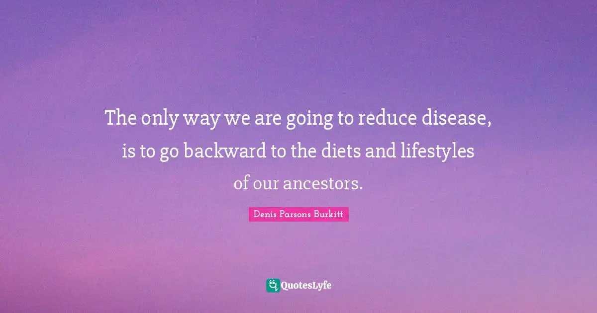 The only way we are going to reduce disease, is to go backward to the diets and lifestyles of our ancestors.