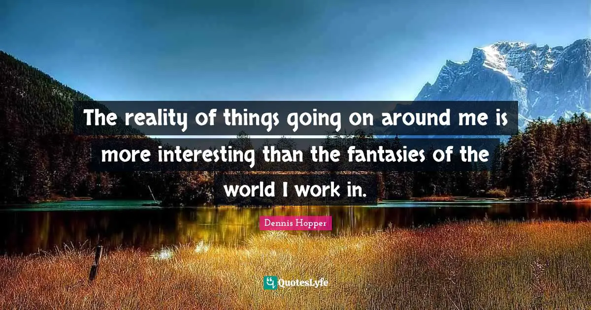 Dennis Hopper Quotes: The reality of things going on around me is more interesting than the fantasies of the world I work in.