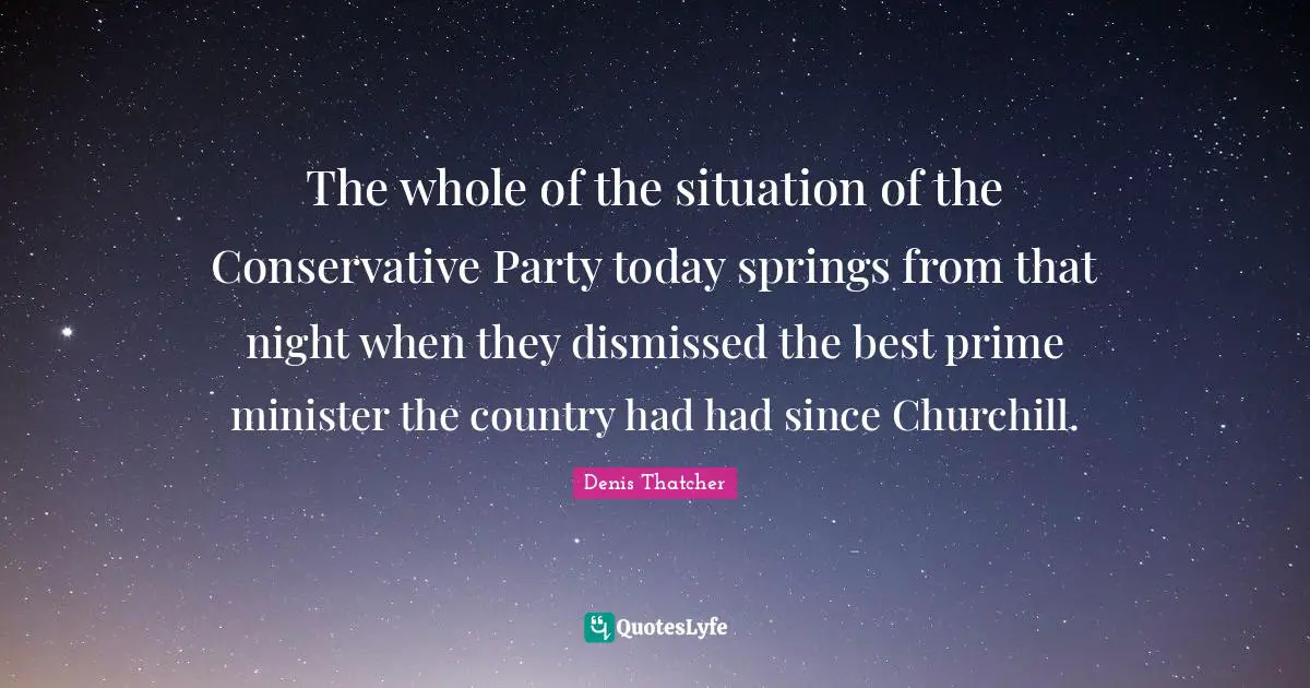 The whole of the situation of the Conservative Party today springs from that night when they dismissed the best prime minister the country had had since Churchill.