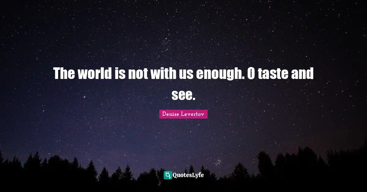 The world is not with us enough. O taste and see.