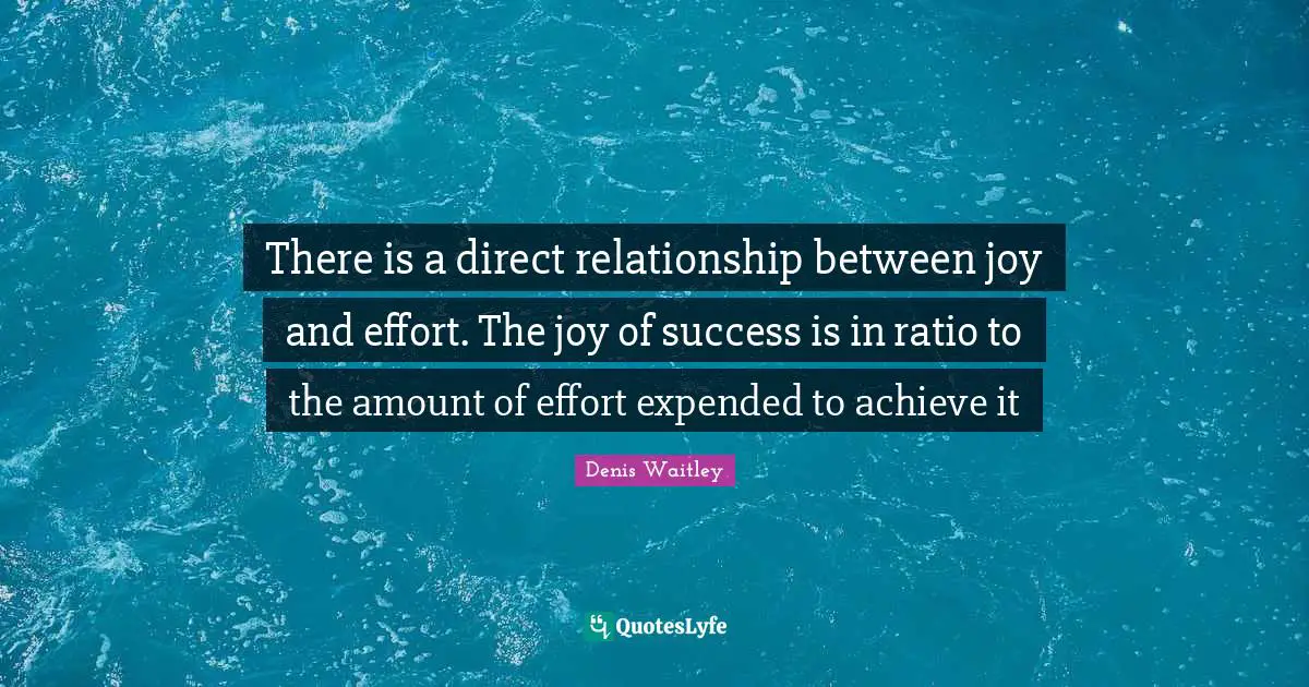 There is a direct relationship between joy and effort. The joy of success is in ratio to the amount of effort expended to achieve it