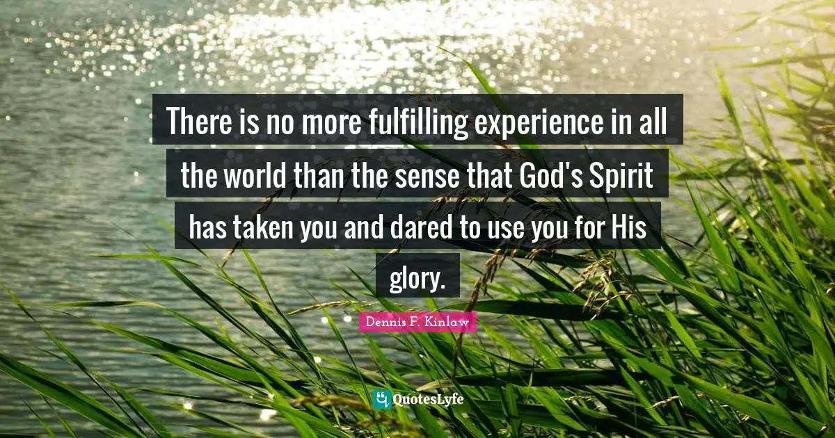 There is no more fulfilling experience in all the world than the sense that God's Spirit has taken you and dared to use you for His glory.