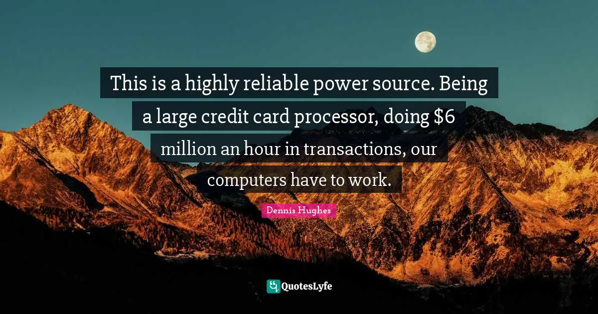 This is a highly reliable power source. Being a large credit card processor, doing $6 million an hour in transactions, our computers have to work.