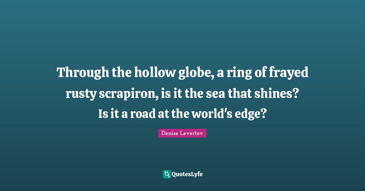 Through the hollow globe, a ring of frayed rusty scrapiron, is it the sea that shines? Is it a road at the world's edge?