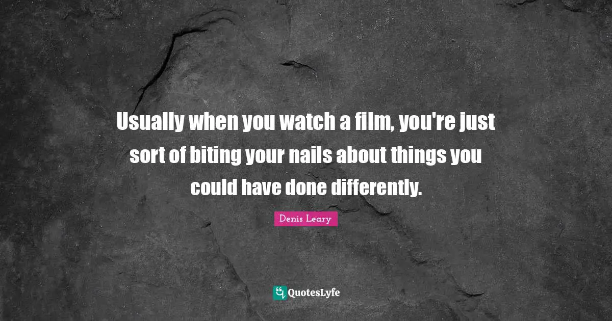 Usually when you watch a film, you're just sort of biting your nails about things you could have done differently.