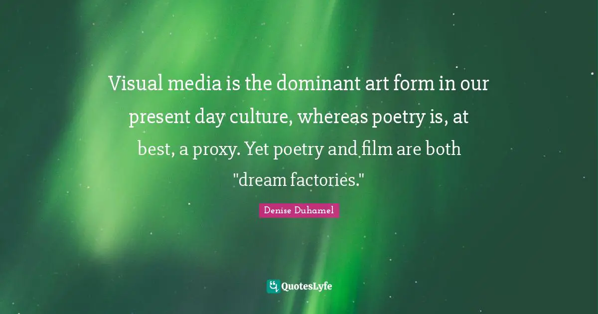 Present Day Quotes: "Visual media is the dominant art form in our present day culture, whereas poetry is, at best, a proxy. Yet poetry and film are both "dream factories.""