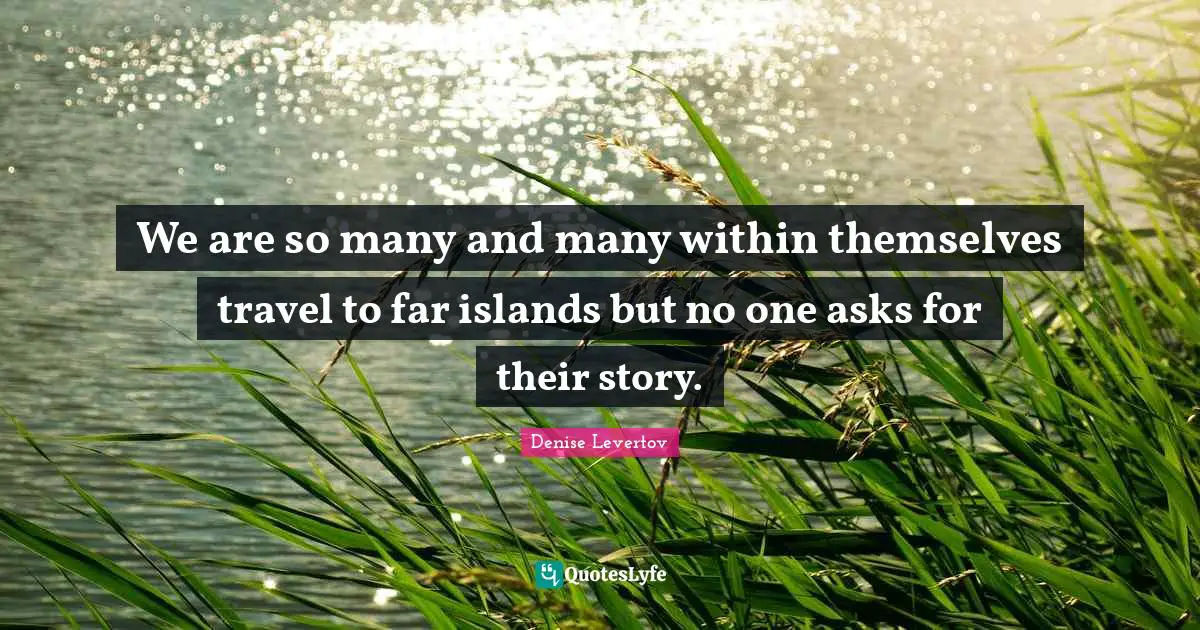 We are so many and many within themselves travel to far islands but no one asks for their story.