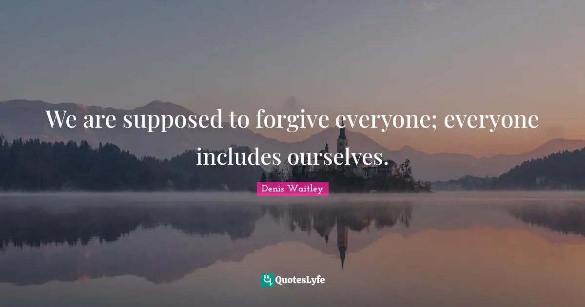 We are supposed to forgive everyone; everyone includes ourselves.