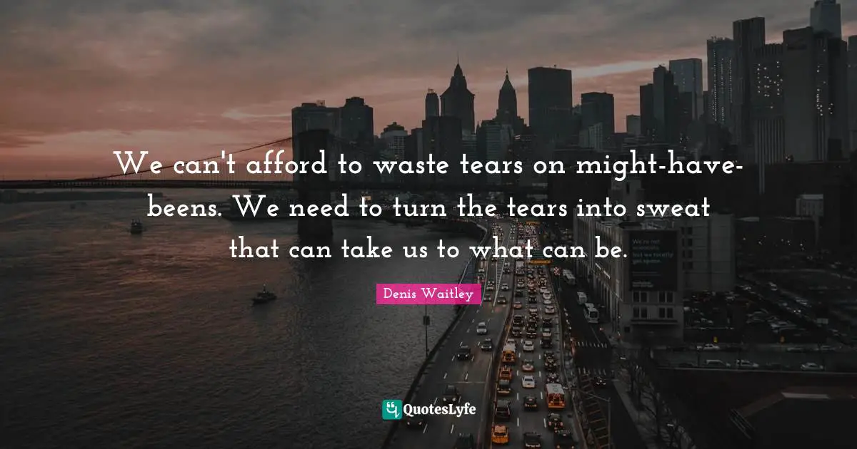 We can't afford to waste tears on might-have-beens. We need to turn the tears into sweat that can take us to what can be.