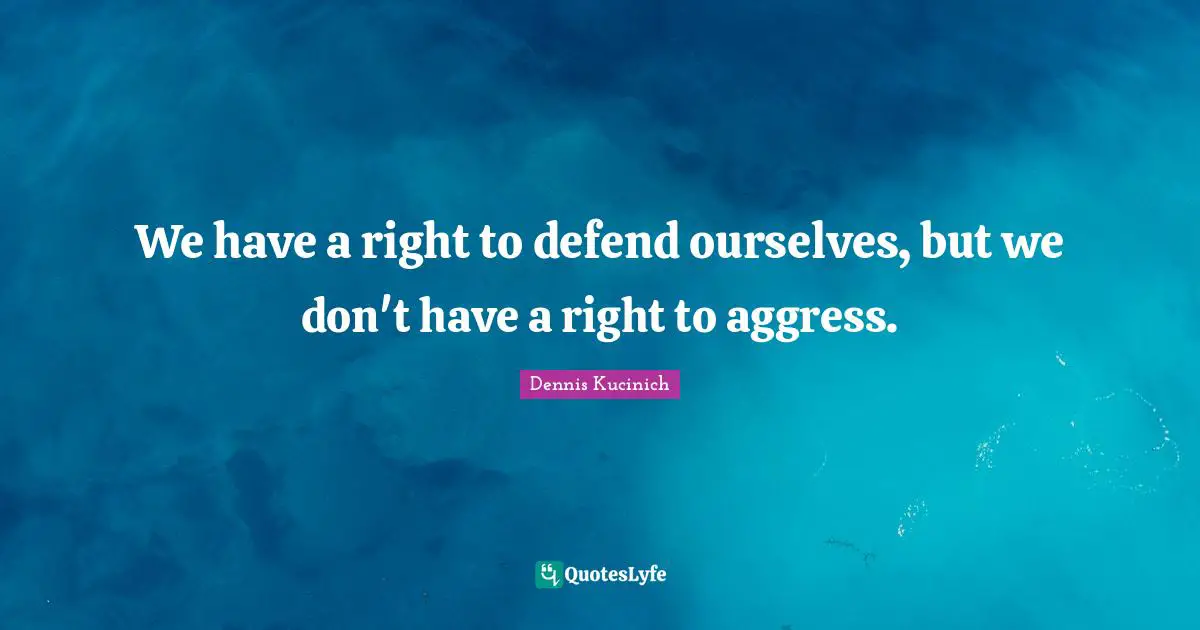 We have a right to defend ourselves, but we don't have a right to aggress.