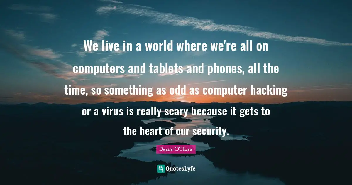 We live in a world where we're all on computers and tablets and phones, all the time, so something as odd as computer hacking or a virus is really scary because it gets to the heart of our security.