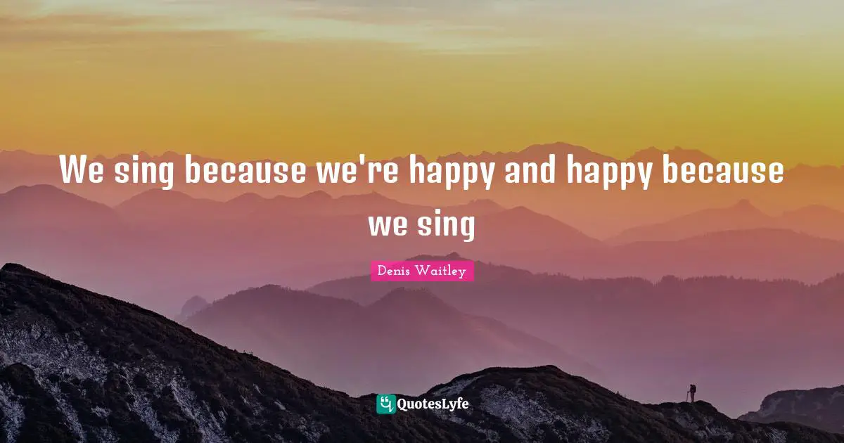 We sing because we're happy and happy because we sing