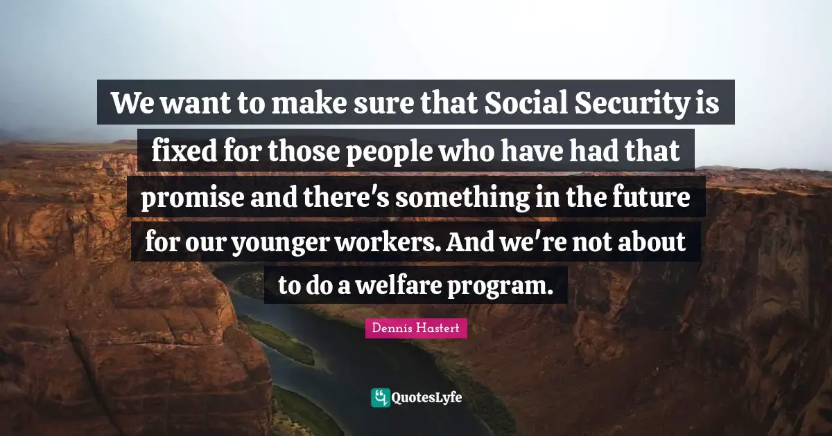We want to make sure that Social Security is fixed for those people who have had that promise and there's something in the future for our younger workers. And we're not about to do a welfare program.