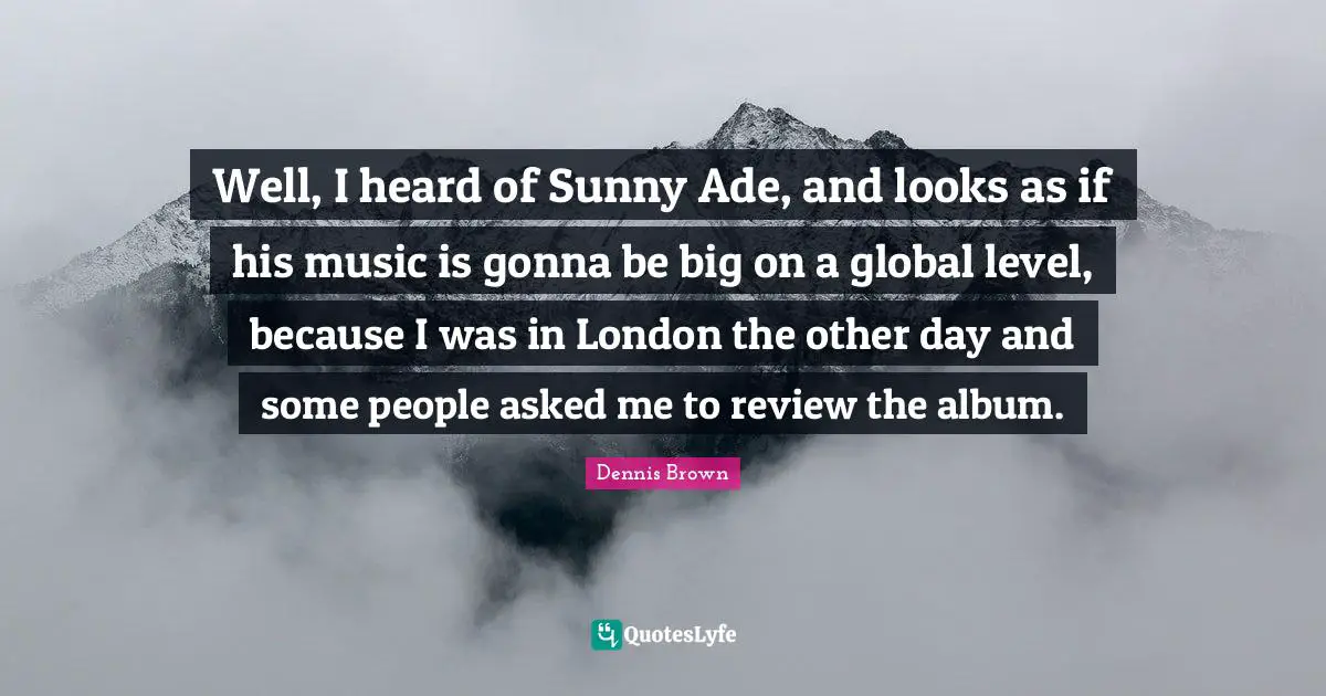 Well, I heard of Sunny Ade, and looks as if his music is gonna be big on a global level, because I was in London the other day and some people asked me to review the album.
