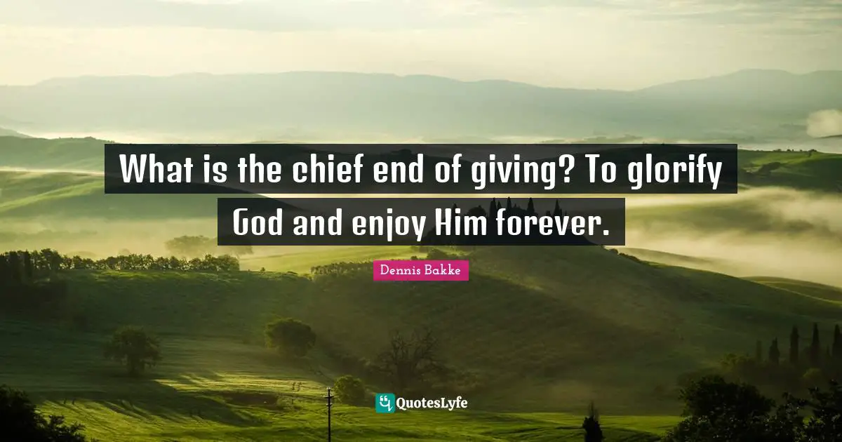Glorify Quotes: "What is the chief end of giving? To glorify God and enjoy Him forever."
