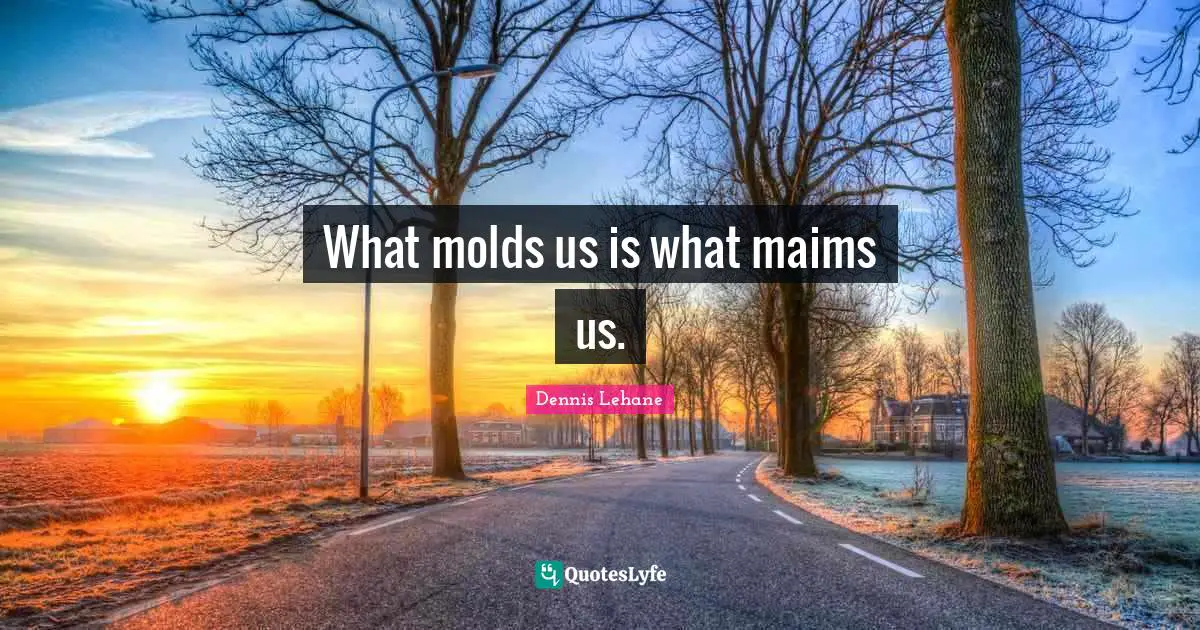 What molds us is what maims us.