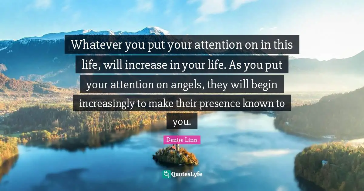Whatever you put your attention on in this life, will increase in your life. As you put your attention on angels, they will begin increasingly to make their presence known to you.