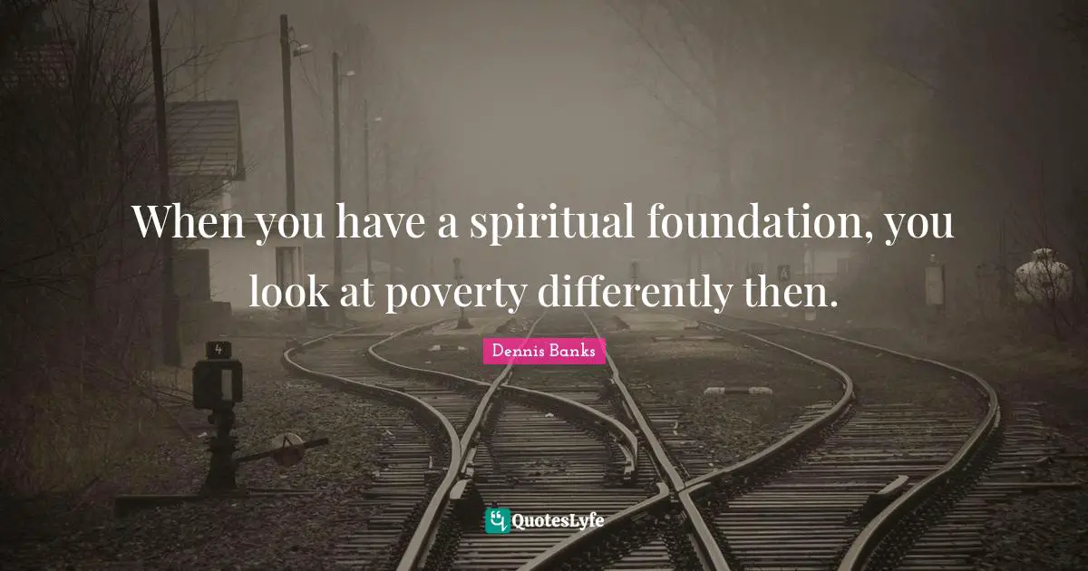 When you have a spiritual foundation, you look at poverty differently then.