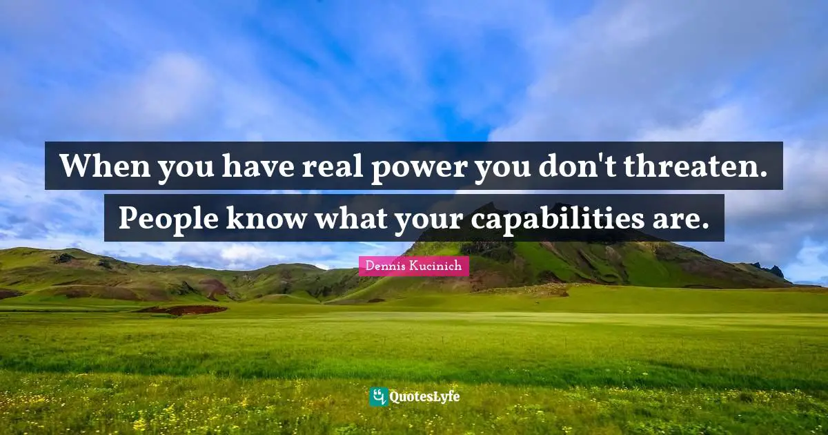 When you have real power you don't threaten. People know what your capabilities are.