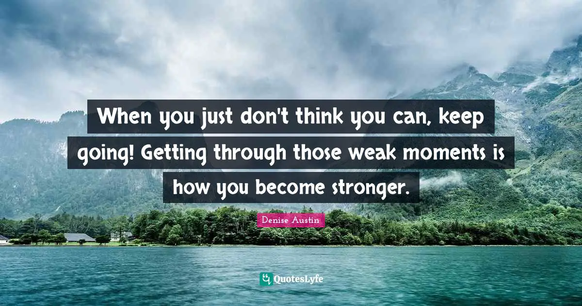 When you just don't think you can, keep going! Getting through those weak moments is how you become stronger.