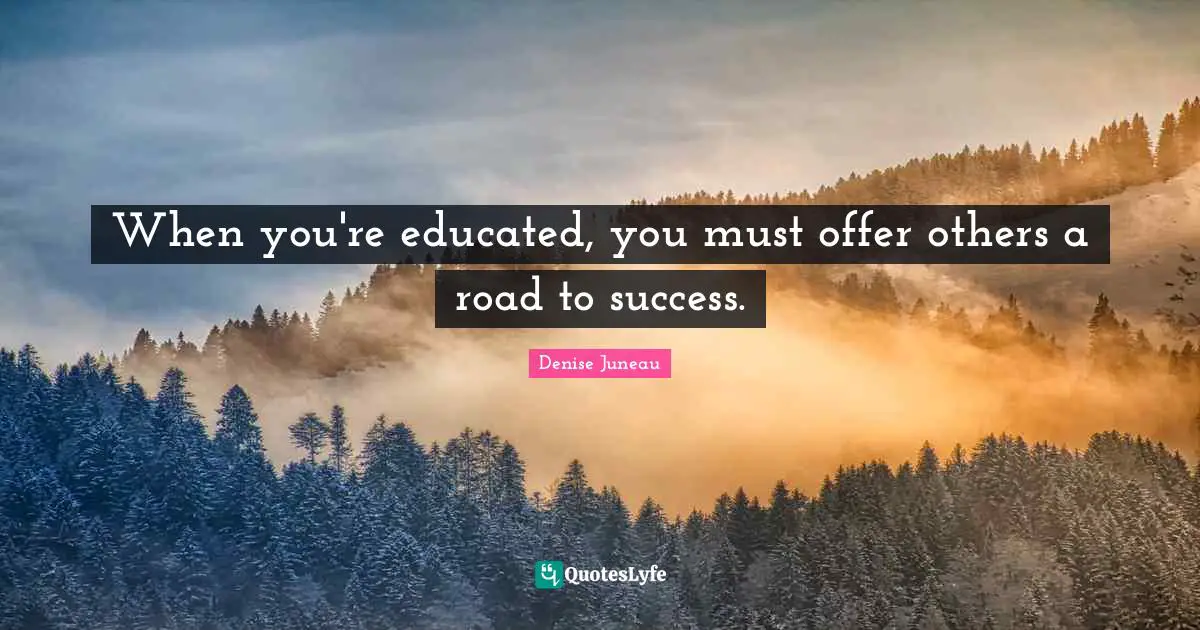 When you're educated, you must offer others a road to success.