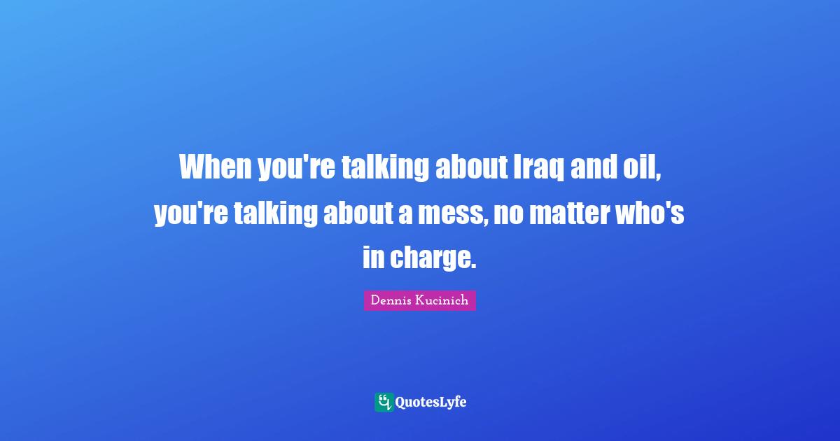 When you're talking about Iraq and oil, you're talking about a mess, no matter who's in charge.