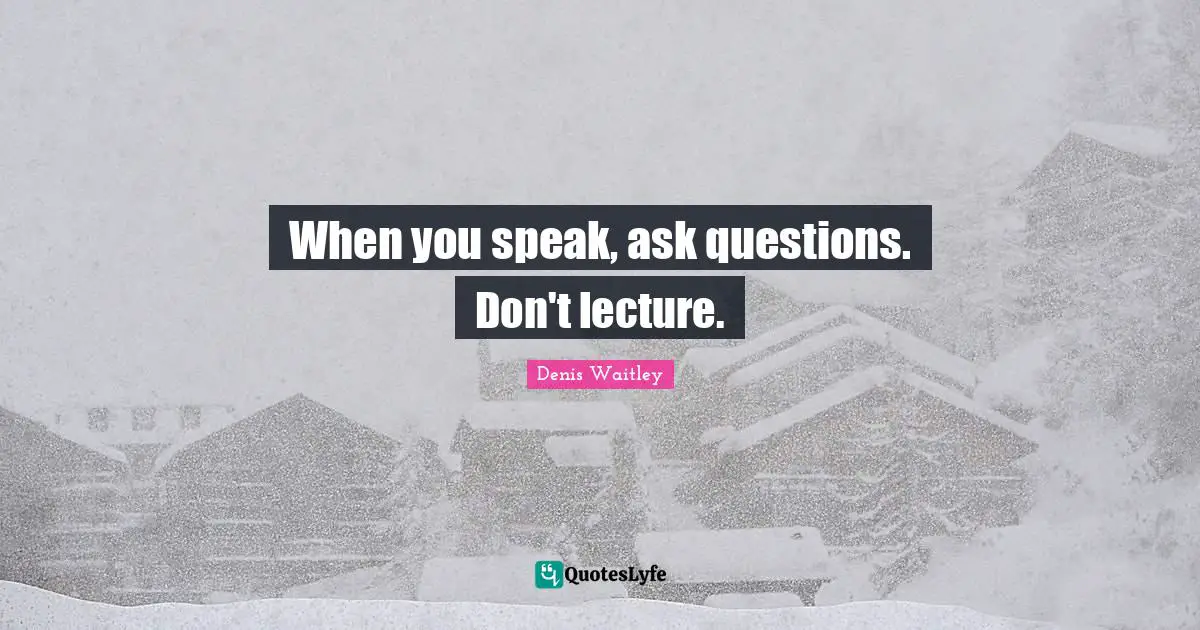 Lectures Quotes: "When you speak, ask questions. Don't lecture."