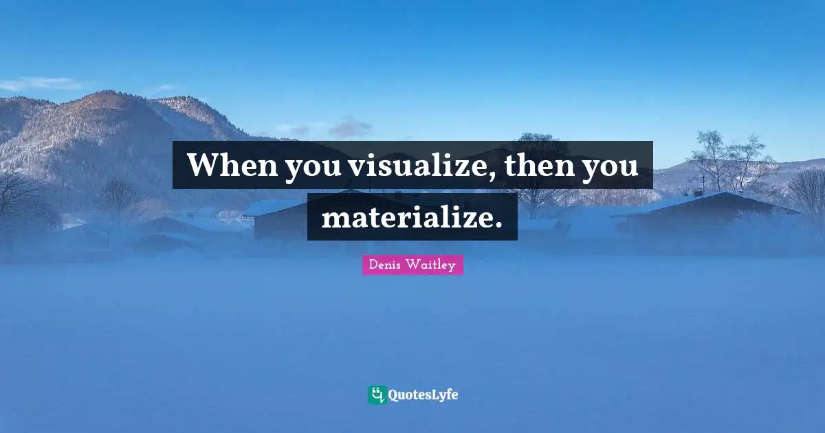When you visualize, then you materialize.