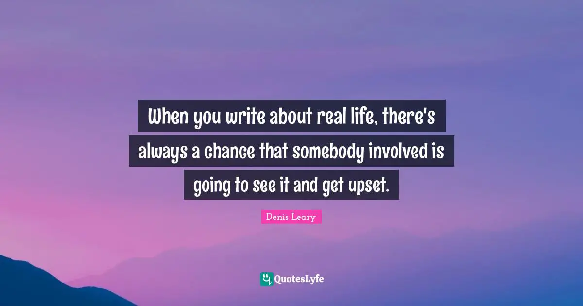When you write about real life, there's always a chance that somebody involved is going to see it and get upset.