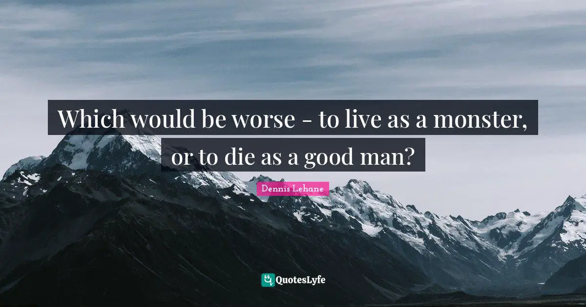 Which would be worse - to live as a monster, or to die as a good man?