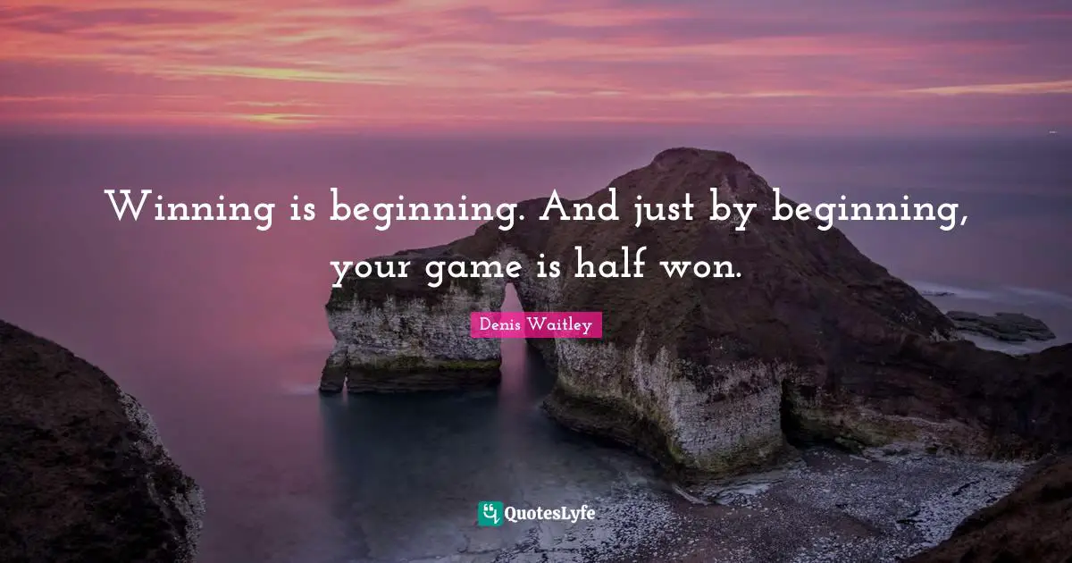 Winning is beginning. And just by beginning, your game is half won.