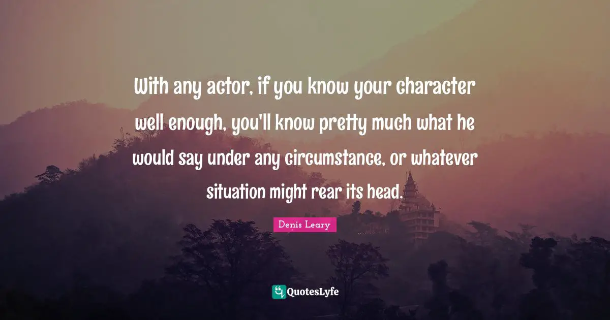 With any actor, if you know your character well enough, you'll know pretty much what he would say under any circumstance, or whatever situation might rear its head.
