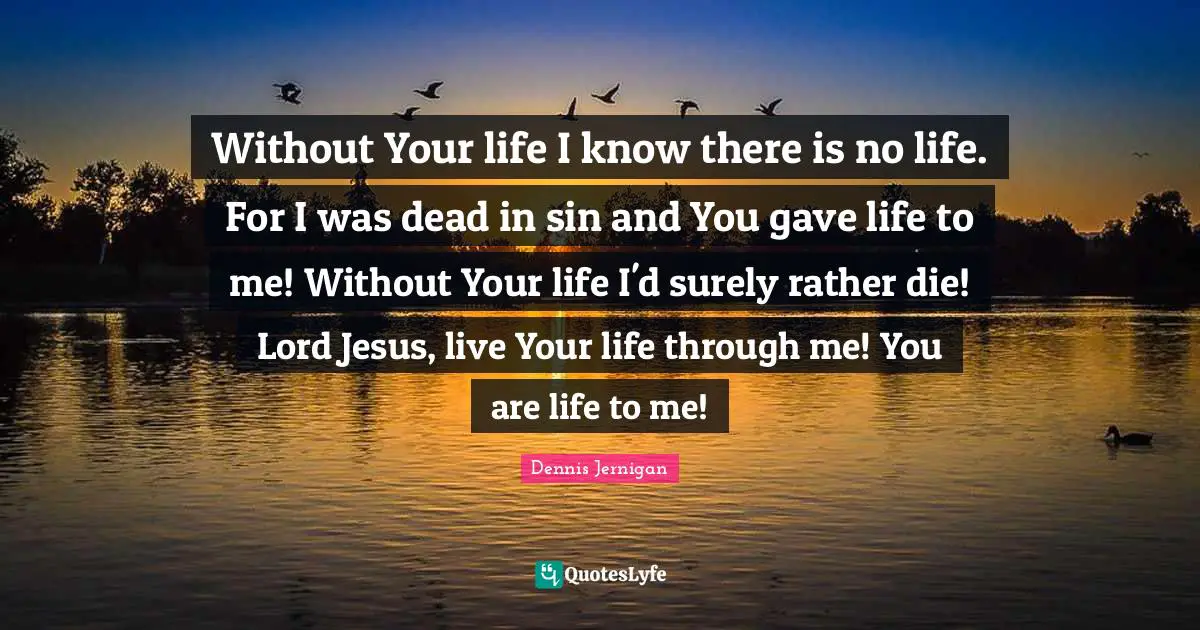 Without Your life I know there is no life. For I was dead in sin and You gave life to me! Without Your life I'd surely rather die! Lord Jesus, live Your life through me! You are life to me!