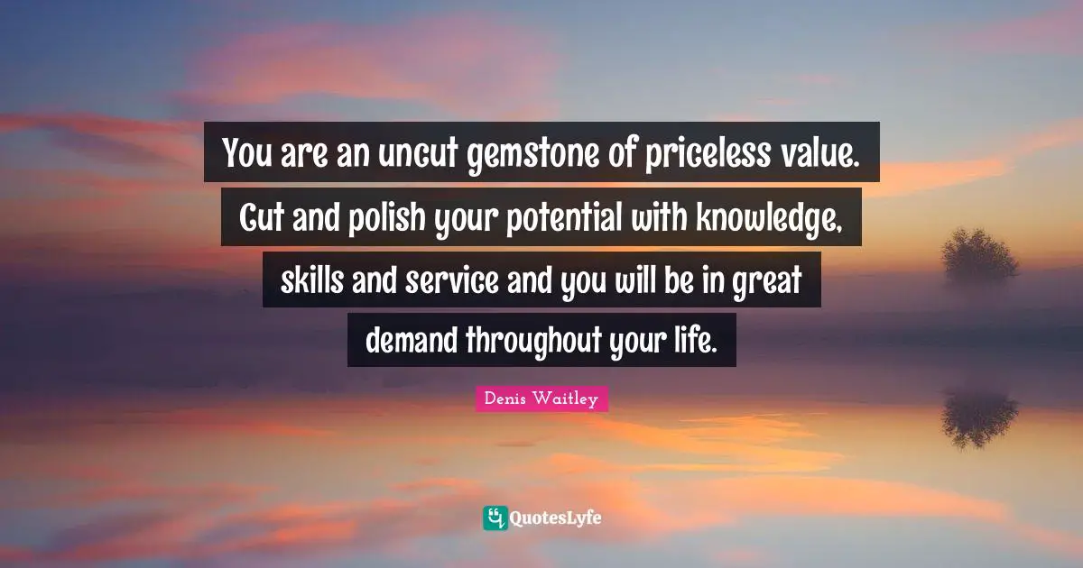 Denis Waitley Quotes: "You are an uncut gemstone of priceless value. Cut and polish your potential with knowledge, skills and service and you will be in great demand throughout your life."