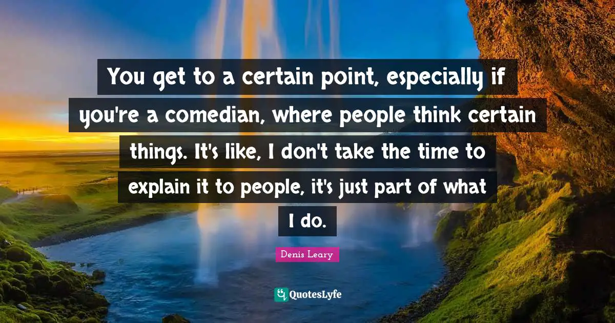 You get to a certain point, especially if you're a comedian, where people think certain things. It's like, I don't take the time to explain it to people, it's just part of what I do.