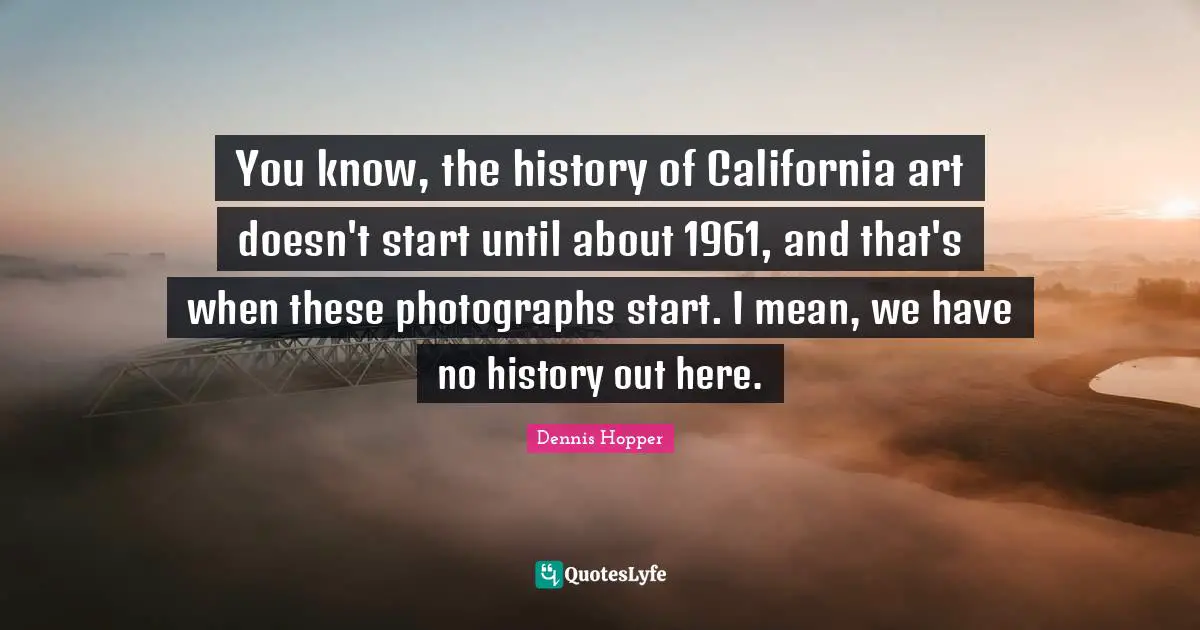 You know, the history of California art doesn't start until about 1961, and that's when these photographs start. I mean, we have no history out here.