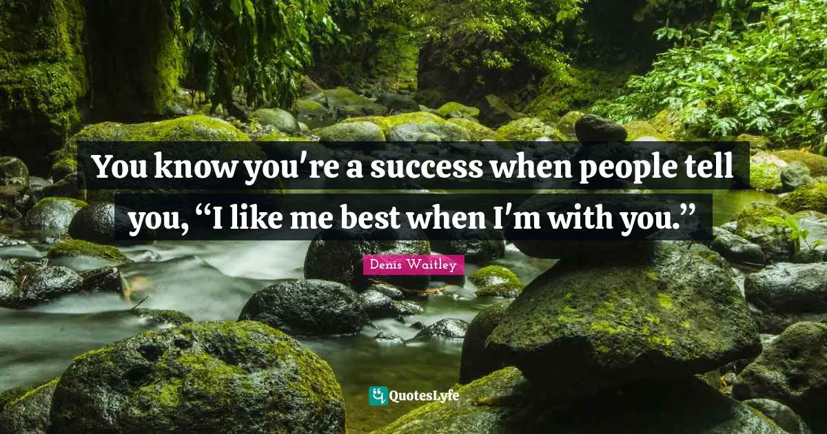 Denis Waitley Quotes: "You know you're a success when people tell you, “I like me best when I'm with you.”"