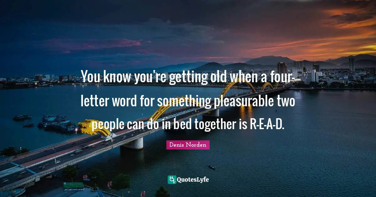 You know you're getting old when a four-letter word for something pleasurable two people can do in bed together is R-E-A-D.