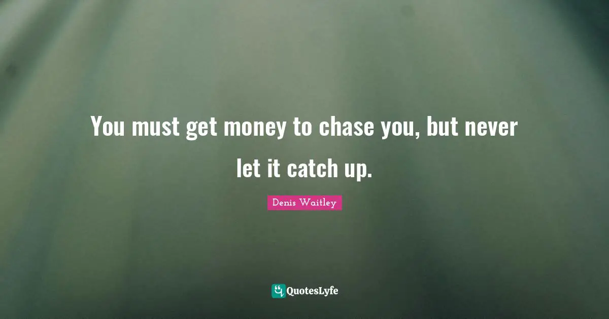 You must get money to chase you, but never let it catch up.