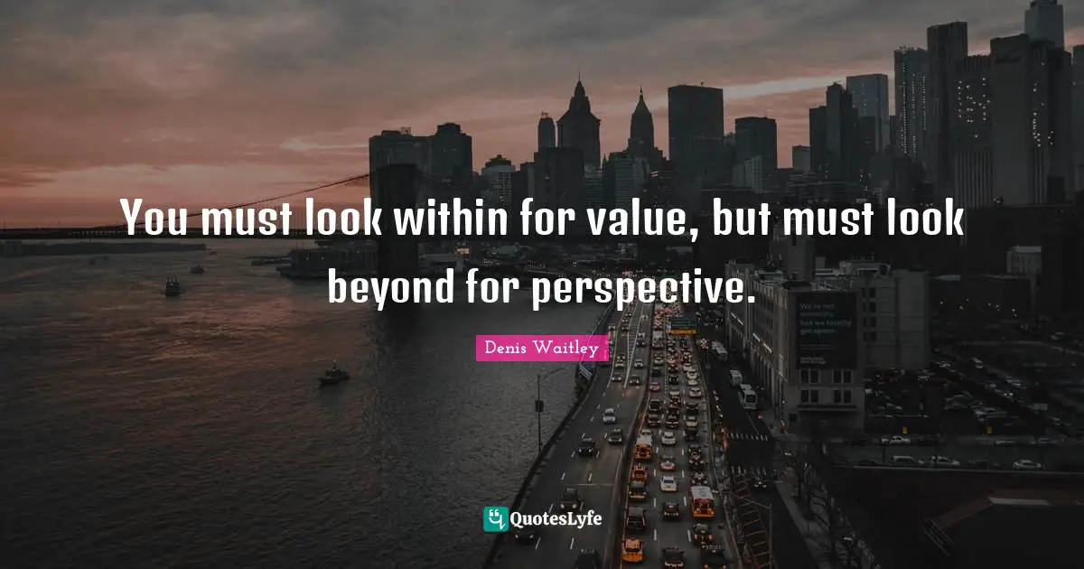 You must look within for value, but must look beyond for perspective.