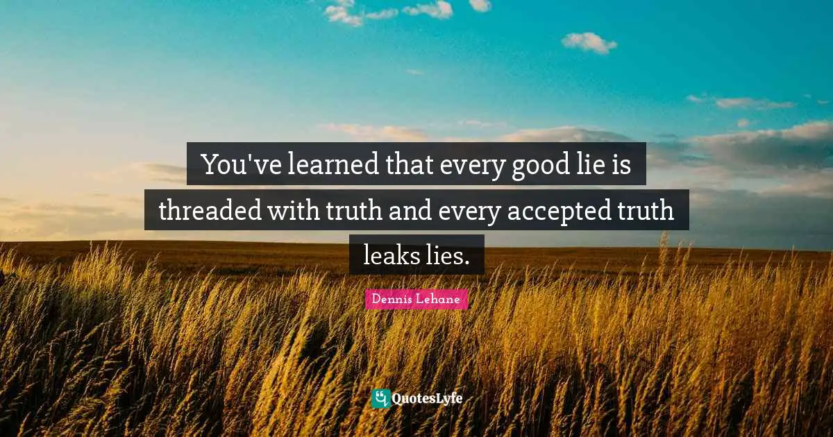 You've learned that every good lie is threaded with truth and every accepted truth leaks lies.