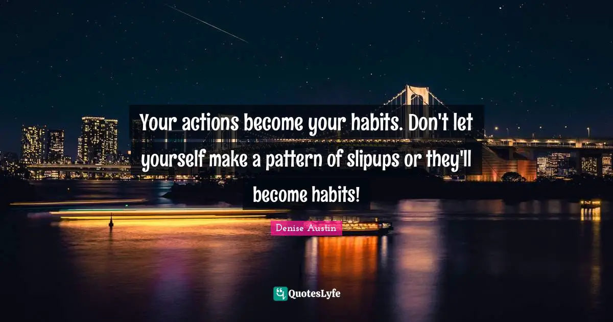 Your actions become your habits. Don't let yourself make a pattern of slipups or they'll become habits!