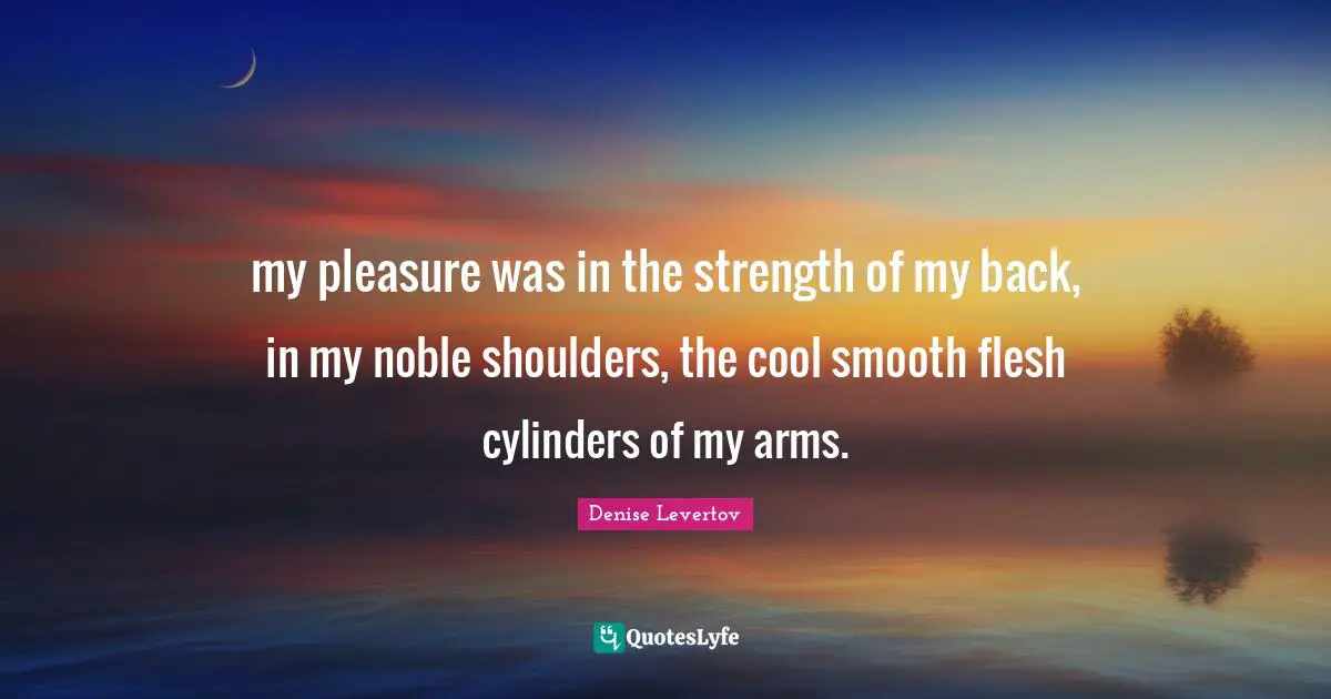 Shoulders Quotes: "my pleasure was in the strength of my back, in my noble shoulders, the cool smooth flesh cylinders of my arms."