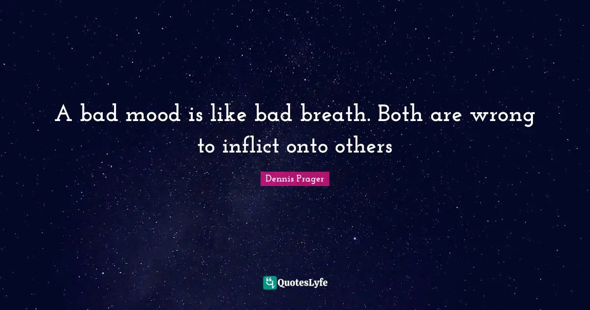 A bad mood is like bad breath. Both are wrong to inflict onto others