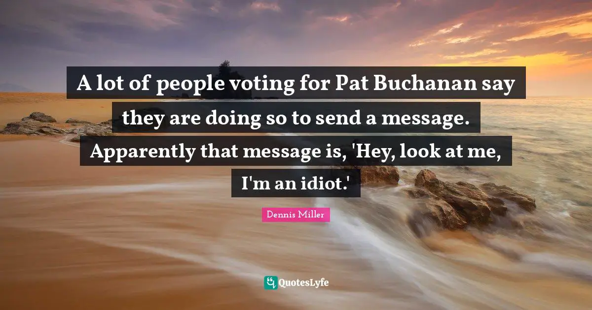 Dennis Miller Quotes: "A lot of people voting for Pat Buchanan say they are doing so to send a message. Apparently that message is, 'Hey, look at me, I'm an idiot.'"