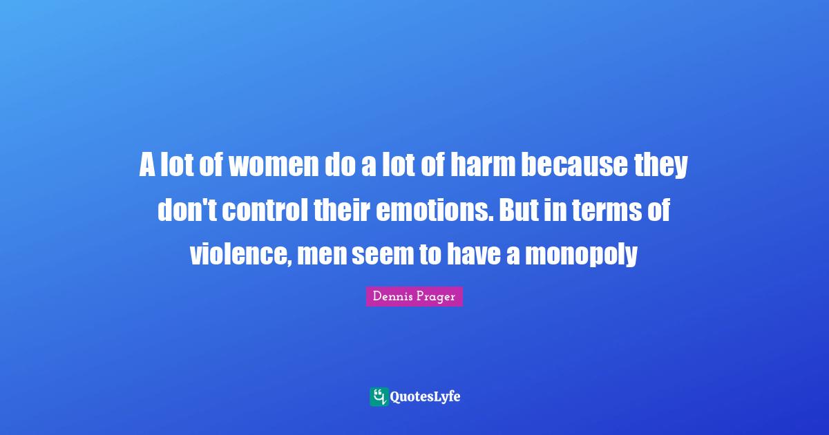 A lot of women do a lot of harm because they don't control their emotions. But in terms of violence, men seem to have a monopoly