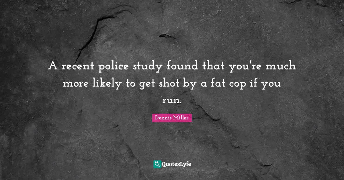 Dennis Miller Quotes: "A recent police study found that you're much more likely to get shot by a fat cop if you run."