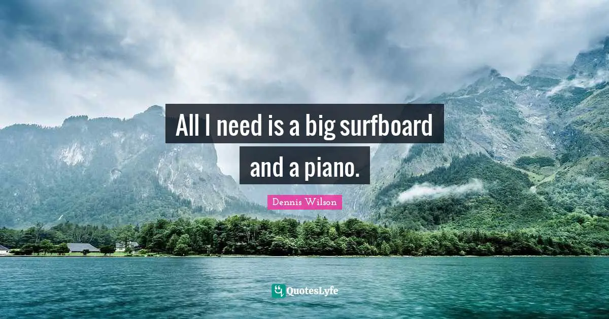 All I need is a big surfboard and a piano.